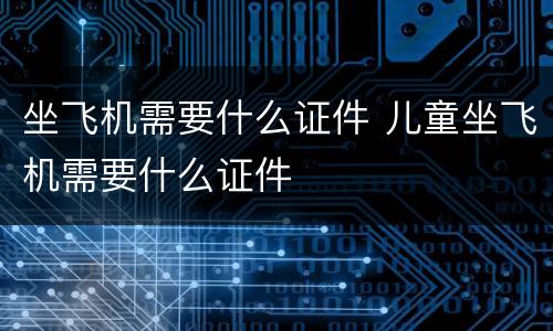 坐飞机需要什么证件 儿童坐飞机需要什么证件