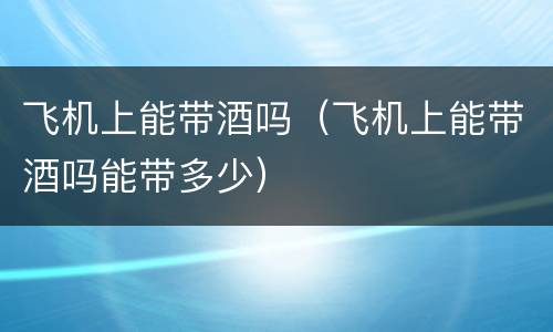 飞机上能带酒吗（飞机上能带酒吗能带多少）