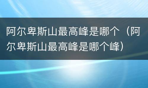 阿尔卑斯山最高峰是哪个（阿尔卑斯山最高峰是哪个峰）