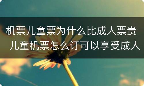 机票儿童票为什么比成人票贵 儿童机票怎么订可以享受成人折扣