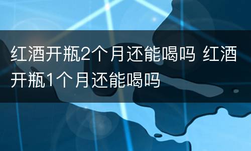 红酒开瓶2个月还能喝吗 红酒开瓶1个月还能喝吗