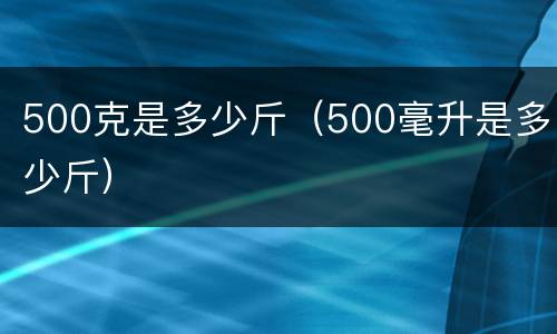 500克是多少斤（500毫升是多少斤）