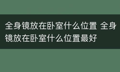 全身镜放在卧室什么位置 全身镜放在卧室什么位置最好