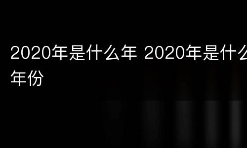 2020年是什么年 2020年是什么年份