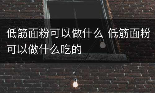 低筋面粉可以做什么 低筋面粉可以做什么吃的
