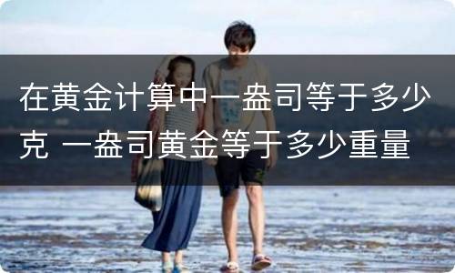在黄金计算中一盎司等于多少克 一盎司黄金等于多少重量