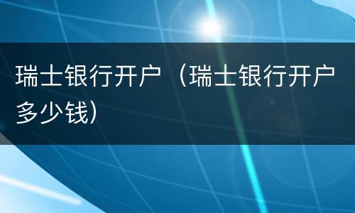 瑞士银行开户（瑞士银行开户多少钱）