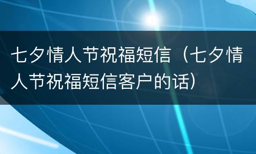 七夕情人节祝福短信（七夕情人节祝福短信客户的话）