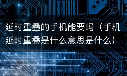 延时重叠的手机能要吗（手机延时重叠是什么意思是什么）