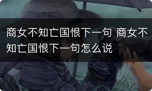 商女不知亡国恨下一句 商女不知亡国恨下一句怎么说