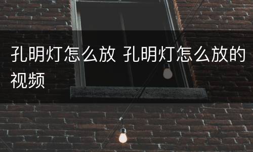 孔明灯怎么放 孔明灯怎么放的视频