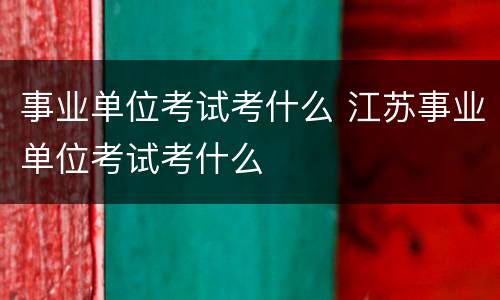事业单位考试考什么 江苏事业单位考试考什么