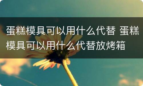 蛋糕模具可以用什么代替 蛋糕模具可以用什么代替放烤箱