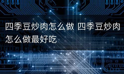 四季豆炒肉怎么做 四季豆炒肉怎么做最好吃