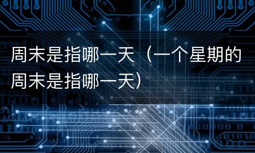 周末是指哪一天（一个星期的周末是指哪一天）