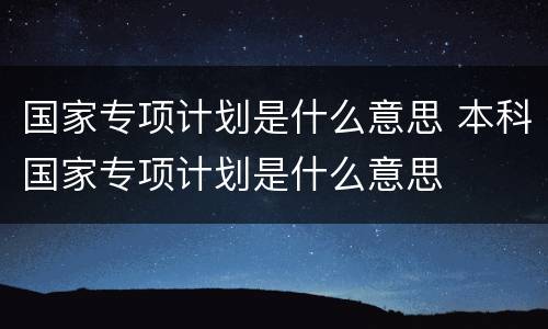 国家专项计划是什么意思 本科国家专项计划是什么意思