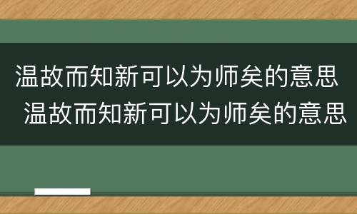 温故而知新可以为师矣的意思 温故而知新可以为师矣的意思翻译