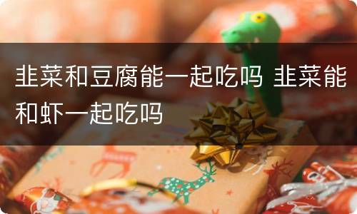 韭菜和豆腐能一起吃吗 韭菜能和虾一起吃吗