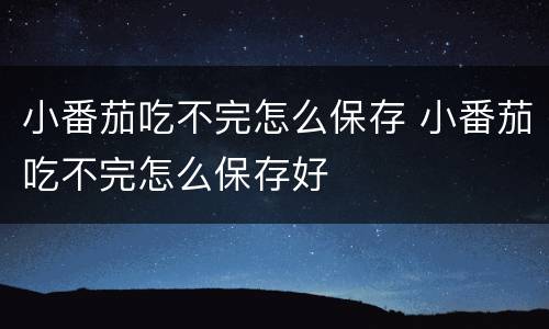 小番茄吃不完怎么保存 小番茄吃不完怎么保存好