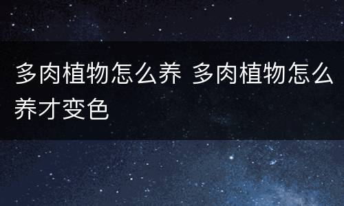 多肉植物怎么养 多肉植物怎么养才变色