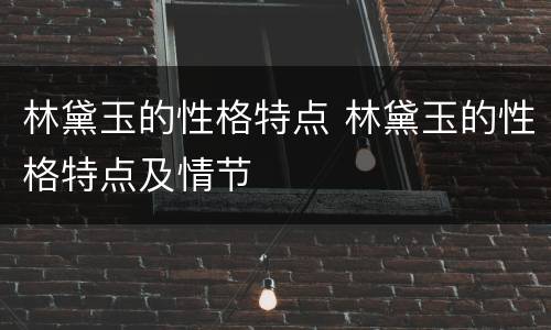 林黛玉的性格特点 林黛玉的性格特点及情节