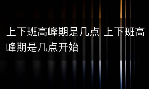 上下班高峰期是几点 上下班高峰期是几点开始