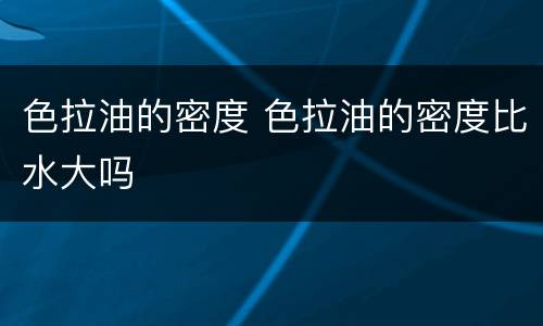 色拉油的密度 色拉油的密度比水大吗