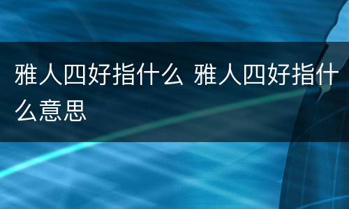 雅人四好指什么 雅人四好指什么意思
