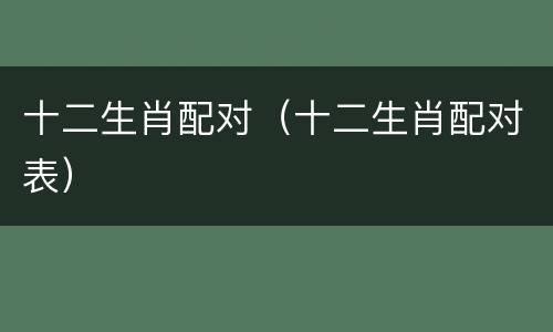 十二生肖配对（十二生肖配对表）