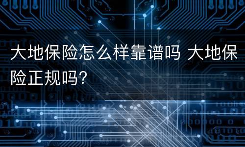 大地保险怎么样靠谱吗 大地保险正规吗?
