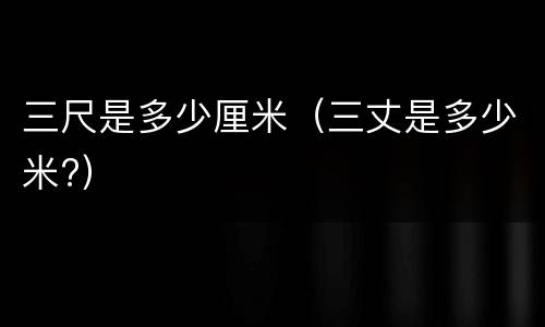 三尺是多少厘米（三丈是多少米?）