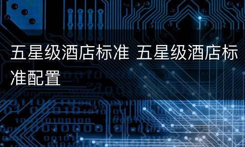 五星级酒店标准 五星级酒店标准配置