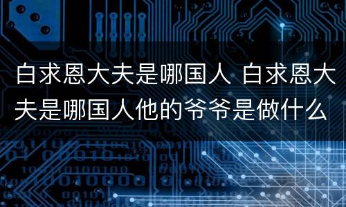 白求恩大夫是哪国人 白求恩大夫是哪国人他的爷爷是做什么的