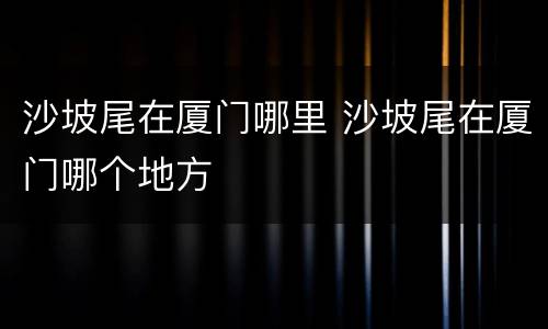 沙坡尾在厦门哪里 沙坡尾在厦门哪个地方