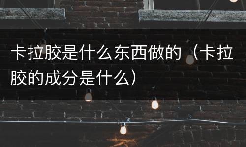 卡拉胶是什么东西做的（卡拉胶的成分是什么）