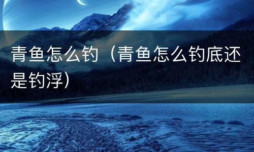 青鱼怎么钓（青鱼怎么钓底还是钓浮）