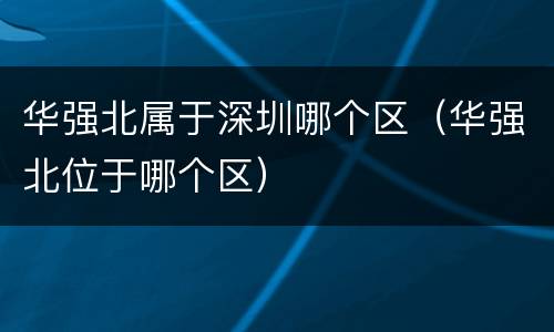 华强北属于深圳哪个区（华强北位于哪个区）