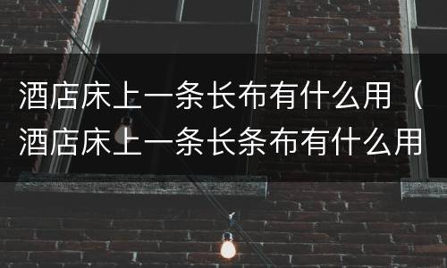 酒店床上一条长布有什么用（酒店床上一条长条布有什么用叫什么）