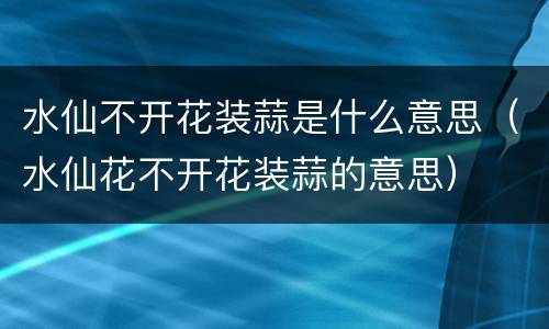 水仙不开花装蒜是什么意思（水仙花不开花装蒜的意思）