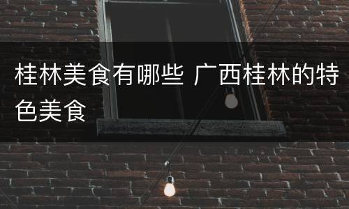 桂林美食有哪些 广西桂林的特色美食