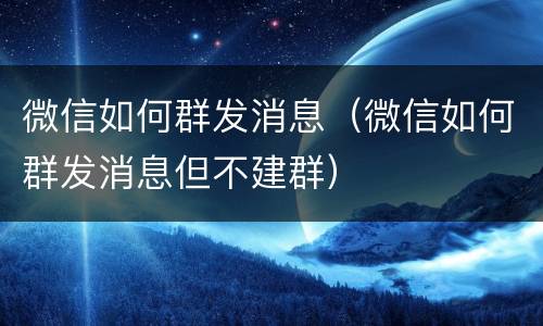 微信如何群发消息（微信如何群发消息但不建群）