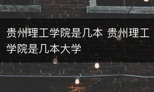 贵州理工学院是几本 贵州理工学院是几本大学