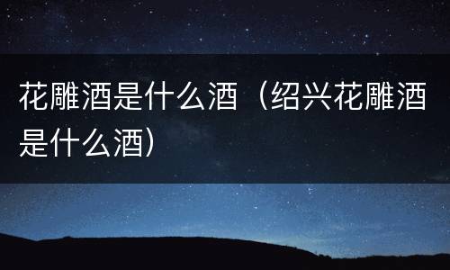 花雕酒是什么酒（绍兴花雕酒是什么酒）