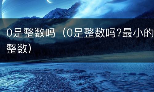 0是整数吗（0是整数吗?最小的整数）