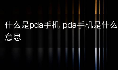 什么是pda手机 pda手机是什么意思