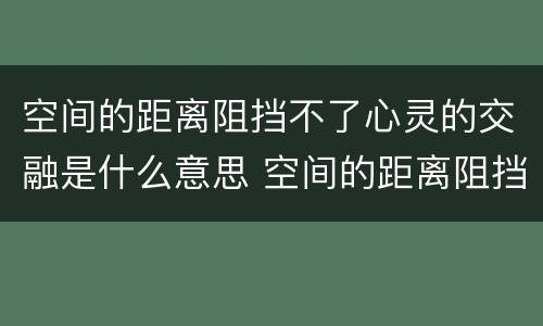 空间的距离阻挡不了心灵的交融是什么意思 空间的距离阻挡不了心灵的交融啥意思