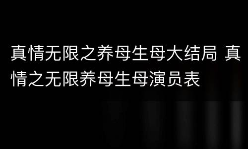 真情无限之养母生母大结局 真情之无限养母生母演员表