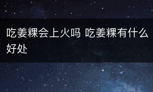 吃姜粿会上火吗 吃姜粿有什么好处