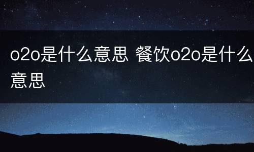 o2o是什么意思 餐饮o2o是什么意思