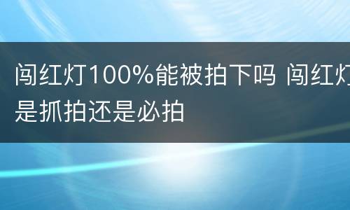 闯红灯100%能被拍下吗 闯红灯是抓拍还是必拍